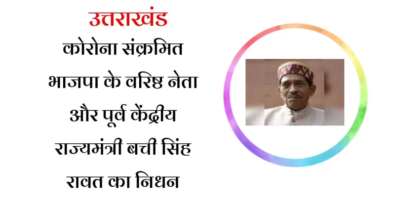 कोरोना संक्रमित भाजपा के वरिष्ठ नेता और पूर्व केंद्रीय राज्यमंत्री बची सिंह रावत का निधन
